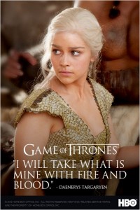 Une afffiche pour la série "game of thrones", en 2ème saison : JE PRENDRAI CE QUI M'APPARTIENT AVEC LE FEU ET LE SANG dit Daenerys Targaryen,fille d'in fou déchu de son trône, enceinte à 14 ans, ayant décidé d'abolir l'esclavage. C'est la femme aux trois dragons....